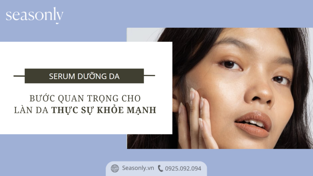 SERUM DƯỠNG DA: BƯỚC QUAN TRỌNG CHO LÀN DA THỰC SỰ KHỎE MẠNH